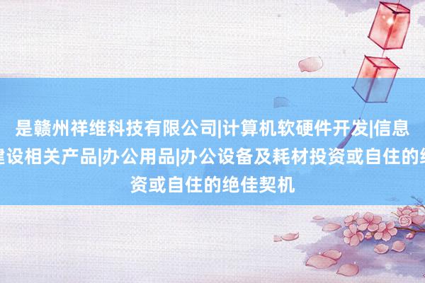 是赣州祥维科技有限公司|计算机软硬件开发|信息化社区建设相关产品|办公用品|办公设备及耗材投资或自住的绝佳契机