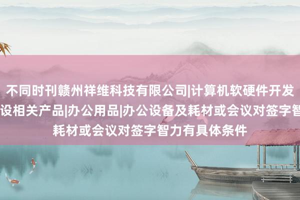 不同时刊赣州祥维科技有限公司|计算机软硬件开发|信息化社区建设相关产品|办公用品|办公设备及耗材或会议对签字智力有具体条件