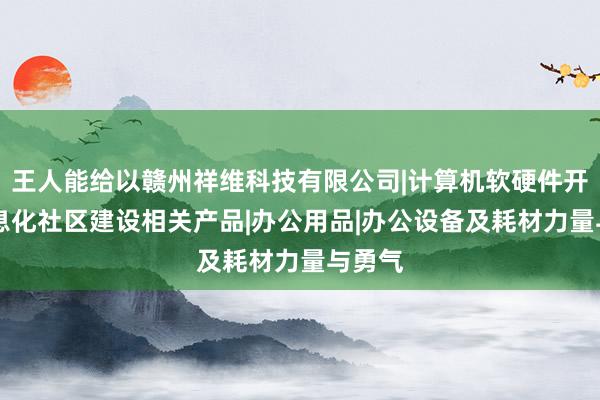 王人能给以赣州祥维科技有限公司|计算机软硬件开发|信息化社区建设相关产品|办公用品|办公设备及耗材力量与勇气