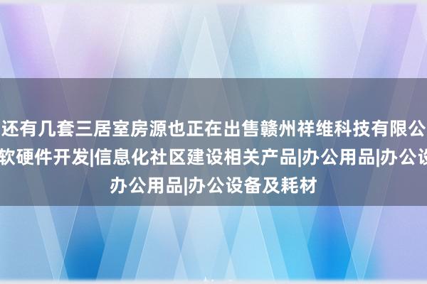还有几套三居室房源也正在出售赣州祥维科技有限公司|计算机软硬件开发|信息化社区建设相关产品|办公用品|办公设备及耗材