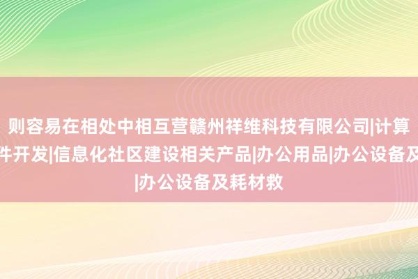 则容易在相处中相互营赣州祥维科技有限公司|计算机软硬件开发|信息化社区建设相关产品|办公用品|办公设备及耗材救