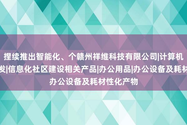 捏续推出智能化、个赣州祥维科技有限公司|计算机软硬件开发|信息化社区建设相关产品|办公用品|办公设备及耗材性化产物