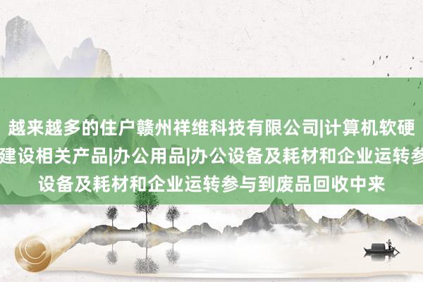 越来越多的住户赣州祥维科技有限公司|计算机软硬件开发|信息化社区建设相关产品|办公用品|办公设备及耗材和企业运转参与到废品回收中来