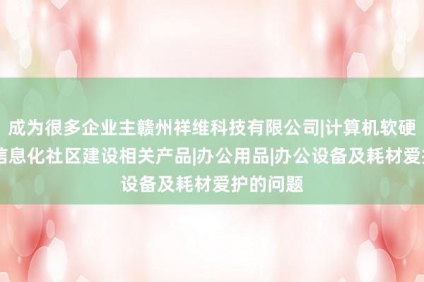 成为很多企业主赣州祥维科技有限公司|计算机软硬件开发|信息化社区建设相关产品|办公用品|办公设备及耗材爱护的问题