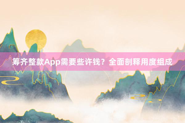 筹齐整款App需要些许钱？全面剖释用度组成