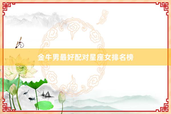 金牛男最好配对星座女排名榜