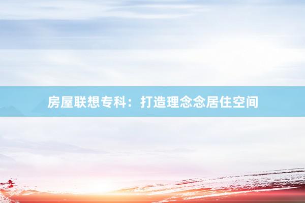 房屋联想专科：打造理念念居住空间
