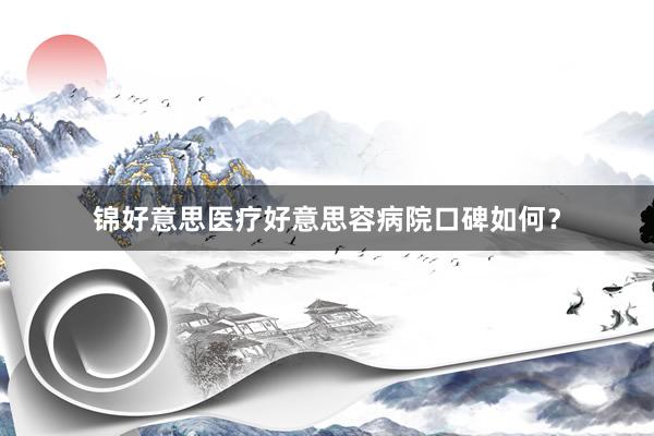 锦好意思医疗好意思容病院口碑如何？