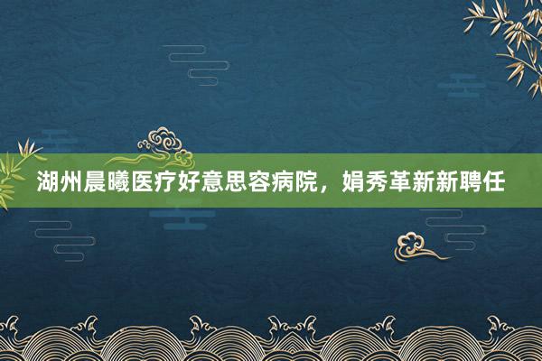 湖州晨曦医疗好意思容病院，娟秀革新新聘任
